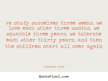 Life quotes - We study ourselves three weeks, we love each..