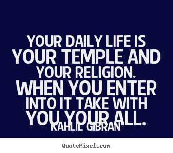 Quotes about life - Your daily life is your temple and your religion...