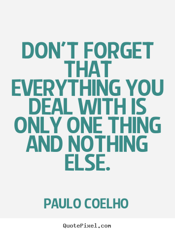 Don't forget that everything you deal with is only one.. Paulo Coelho great life quotes