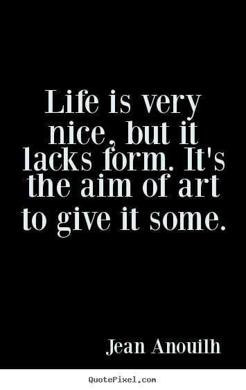 Jean Anouilh picture quotes - Life is very nice, but it lacks form. it's the.. - Life sayings