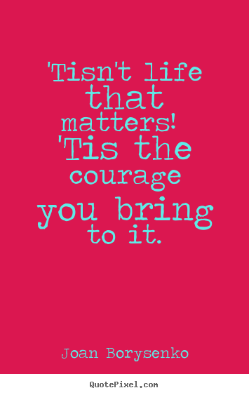 Sayings about life - 'tisn't life that matters! 'tis the courage you bring to it.