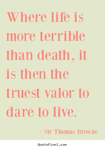 Where life is more terrible than death, it is then the truest valor.. Sir Thomas Browne best life quote