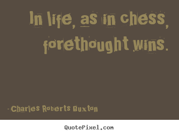 In life, as in chess, forethought wins. Charles Roberts Buxton best life quotes