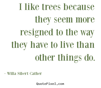 Create graphic picture quote about life - I like trees because they seem more resigned to the way they..