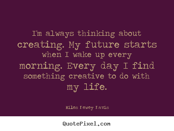 Life quote - I'm always thinking about creating. my future..