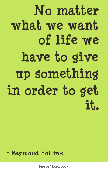 Make custom picture quotes about life - No matter what we want of life we have to give up something in order..