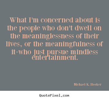 Quotes about life - What i'm concerned about is the people who don't dwell on the meaninglessness..