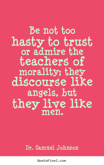 Be not too hasty to trust or admire the teachers of morality;.. Dr. Samuel Johnson good life quotes
