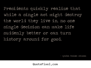 Life quotes - Presidents quickly realize that while a single act might destroy..