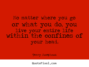 Quotes about life - No matter where you go or what you do, you live your entire life within..
