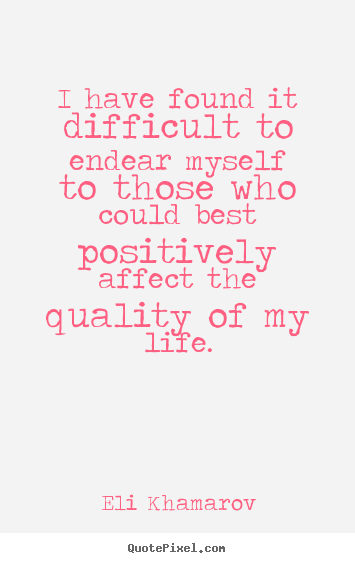 Life quotes - I have found it difficult to endear myself to those who could best positively..