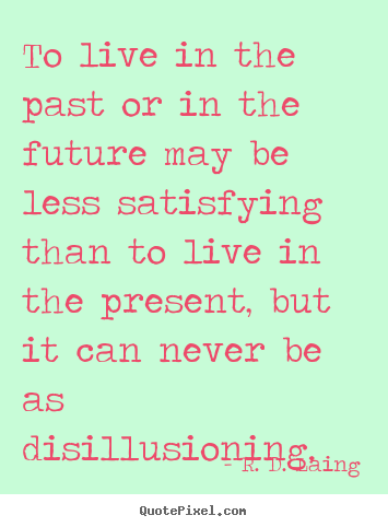R. D. Laing picture quotes - To live in the past or in the future may be less satisfying than to live.. - Life quotes