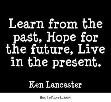 Ken Lancaster picture quotes - Learn from the past, hope for the future,.. - Life quotes