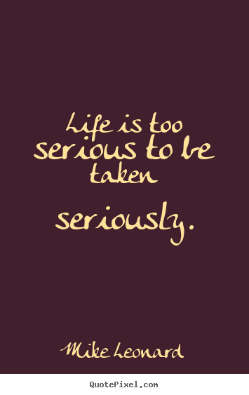 Quotes about life - Life is too serious to be taken seriously.