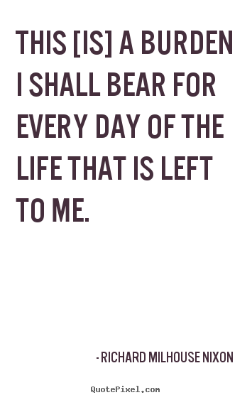 Life quotes - This [is] a burden i shall bear for every day of..