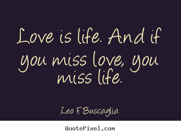 Love is life. and if you miss love, you miss life. Leo F. Buscaglia greatest life quotes