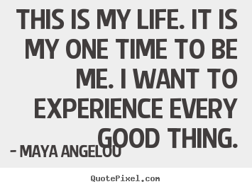 This is my life. it is my one time to be me. i want to experience.. Maya Angelou best life quotes
