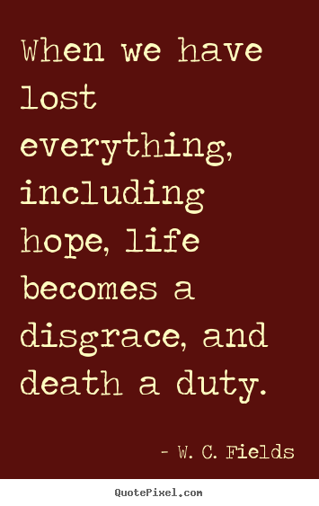 Quotes about life - When we have lost everything, including hope, life becomes a disgrace,..