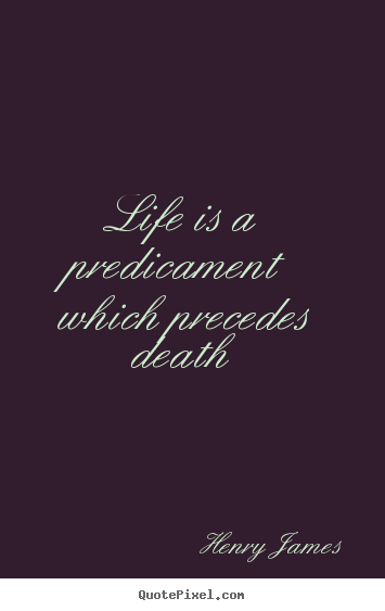 Henry James picture quotes - Life is a predicament which precedes death - Life quotes