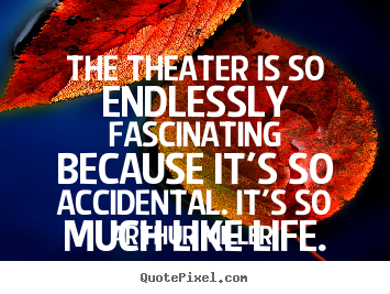 Quote about life - The theater is so endlessly fascinating because it's so accidental...