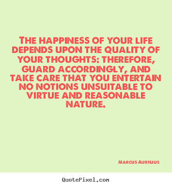 The happiness of your life depends upon the quality of your thoughts:.. Marcus Aurelius top life quotes