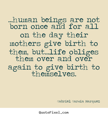 ...human beings are not born once and for all on the day.. Gabriel Garcia Marquez  life quotes
