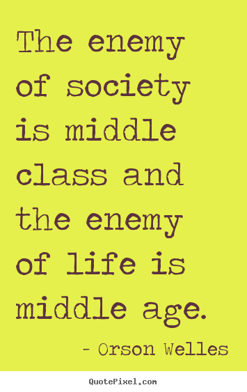 Orson Welles picture quote - The enemy of society is middle class and the enemy of life is middle.. - Life quotes