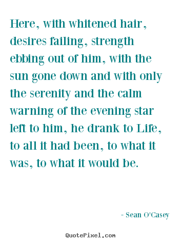 Here, with whitened hair, desires failing, strength ebbing out.. Sean O'Casey best life quotes