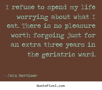 John Mortimer picture quotes - I refuse to spend my life worrying about what i eat. there.. - Life quote