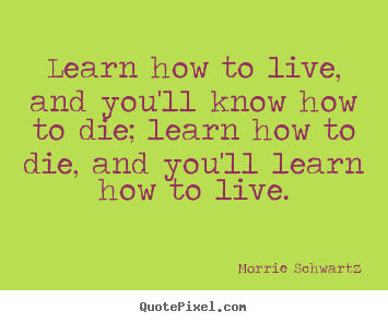 Make custom photo quotes about life - Learn how to live, and you'll know how to die;..