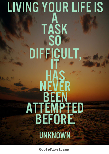 Sayings about life - Living your life is a task so difficult, it has never been attempted..