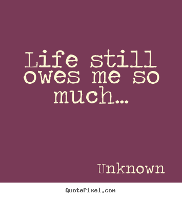 Unknown picture quotes - Life still owes me so much... - Life quotes