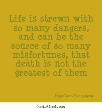 Life quotes - Life is strewn with so many dangers, and can be the source of so..