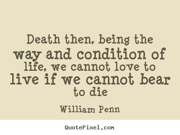William Penn picture quotes - Death then, being the way and condition of life, we cannot love.. - Life quotes