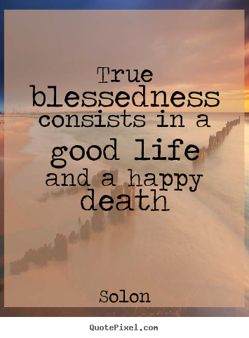 True blessedness consists in a good life and a happy death Solon good life quotes