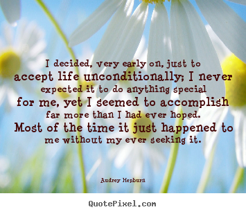 How to make picture quotes about life - I decided, very early on, just to accept life unconditionally; i never..