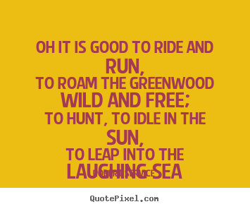 Quotes about life - Oh it is good to ride and run,to roam the greenwood wild and free;to..
