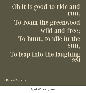 Life sayings - Oh it is good to ride and run,to roam the greenwood..