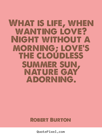 What is life, when wanting love? night without a morning;.. Robert Burton  life quotes