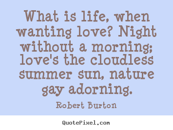 Robert Burton picture quote - What is life, when wanting love? night without a morning; love's the cloudless.. - Life quotes