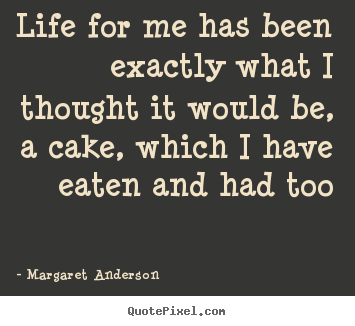 How to design photo quotes about life - Life for me has been exactly what i thought it would be, a cake, which..