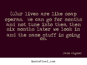 Life quote - [o]ur lives are like soap operas. we can go for months and..