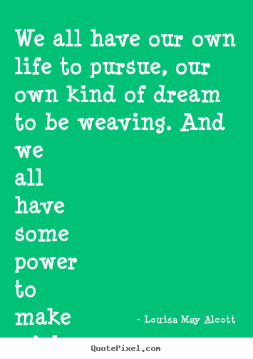 We all have our own life to pursue, our own kind of dream to be weaving... Louisa May Alcott  life quotes