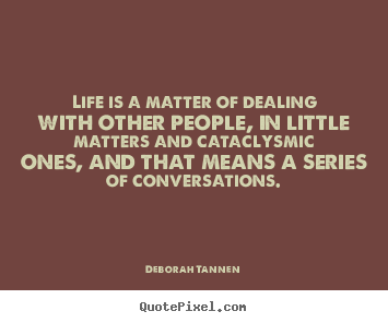 Life is a matter of dealing with other people, in little matters and cataclysmic.. Deborah Tannen greatest life quote
