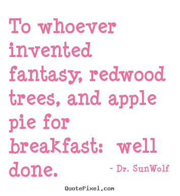 Dr.&#160;SunWolf picture quotes - To whoever invented fantasy, redwood trees, and apple pie.. - Life quotes
