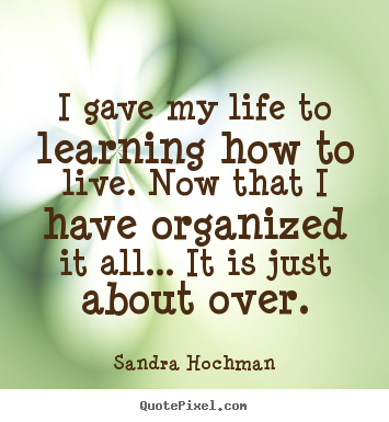 Sandra Hochman picture quotes - I gave my life to learning how to live. now that i have.. - Life quote