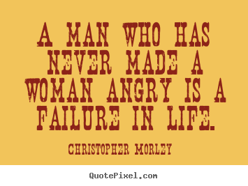 Christopher Morley poster quotes - A man who has never made a woman angry is a failure in life. - Life quote