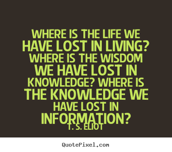 Quote about life - Where is the life we have lost in living? where is the wisdom..