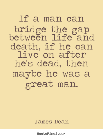 If a man can bridge the gap between life.. James Dean good life quote