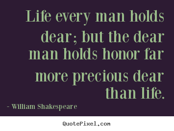Quote about life - Life every man holds dear; but the dear man holds honor far more precious..